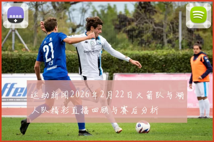 运动新闻2026年2月22日火箭队与湖人队精彩直播回顾与赛后分析