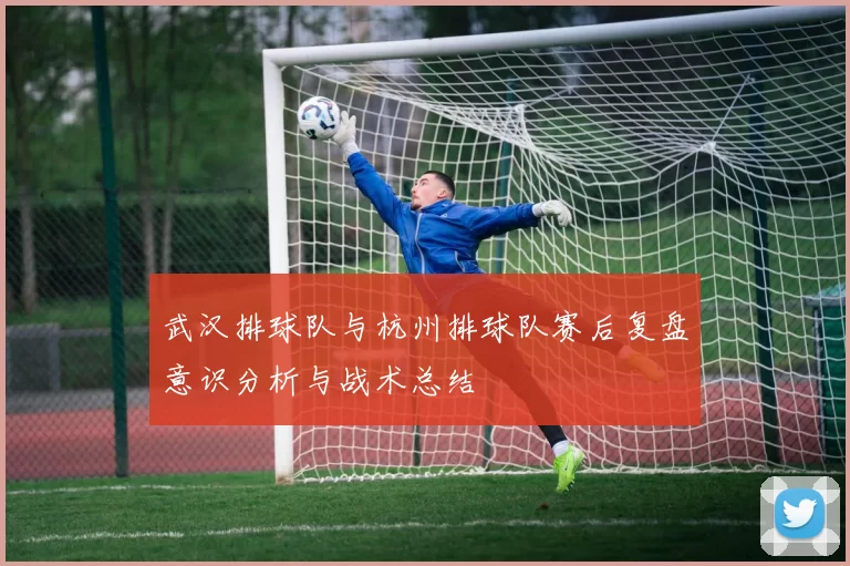 武汉排球队与杭州排球队赛后复盘意识分析与战术总结